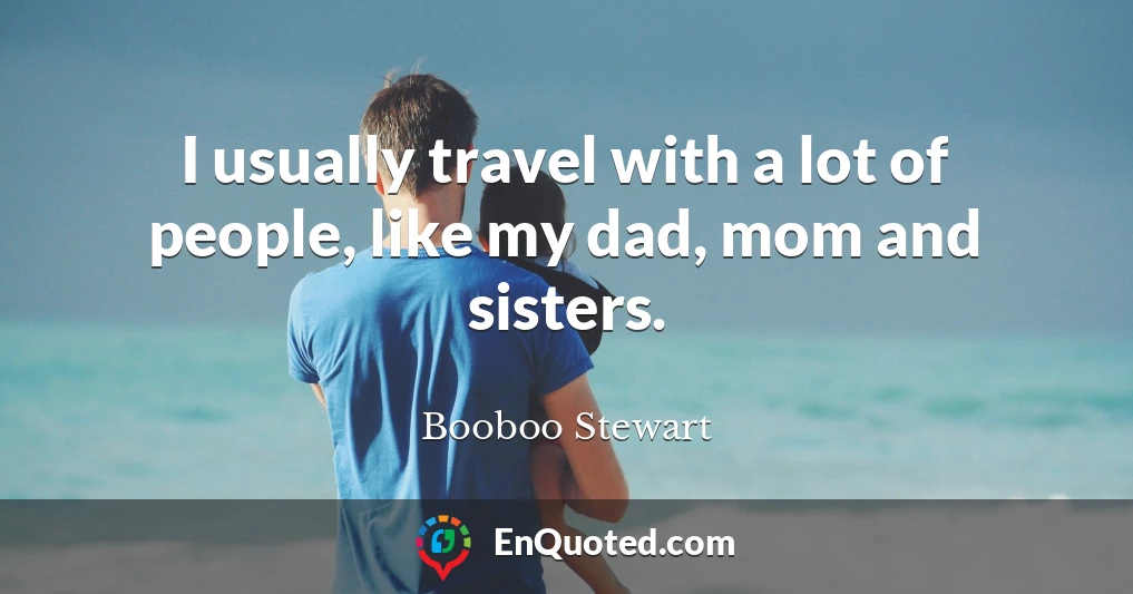 I usually travel with a lot of people, like my dad, mom and sisters.