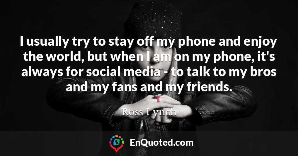 I usually try to stay off my phone and enjoy the world, but when I am on my phone, it's always for social media - to talk to my bros and my fans and my friends.