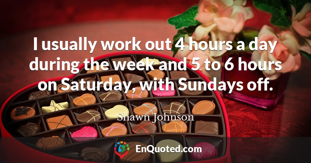 I usually work out 4 hours a day during the week and 5 to 6 hours on Saturday, with Sundays off.