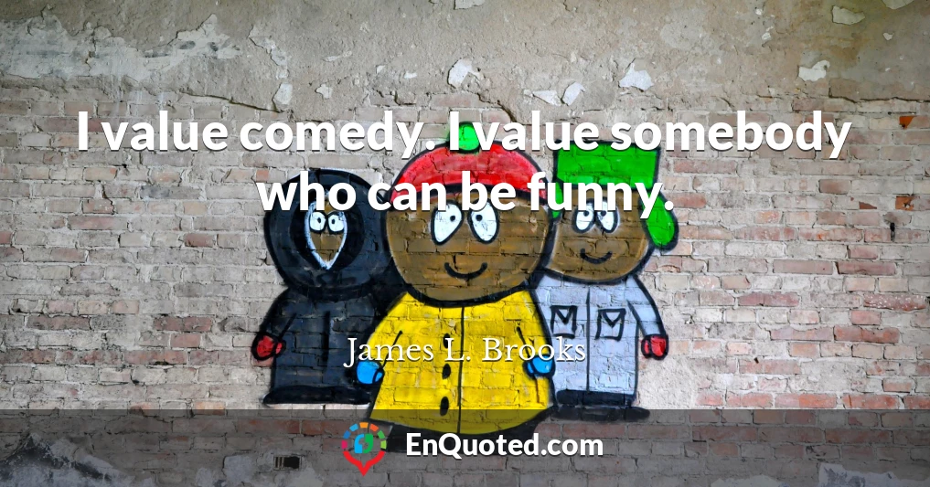 I value comedy. I value somebody who can be funny.