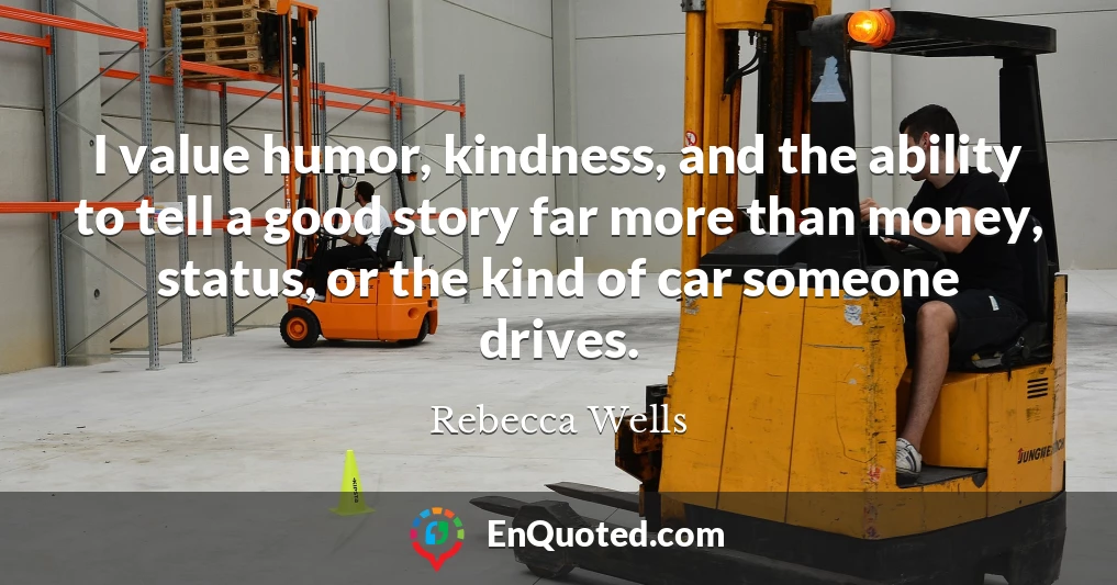 I value humor, kindness, and the ability to tell a good story far more than money, status, or the kind of car someone drives.