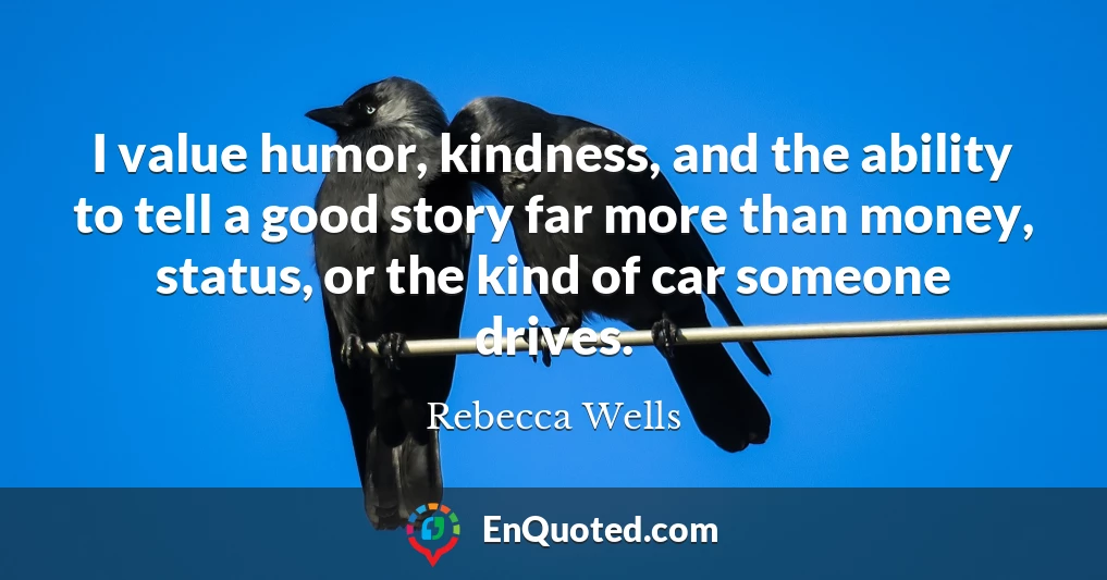I value humor, kindness, and the ability to tell a good story far more than money, status, or the kind of car someone drives.
