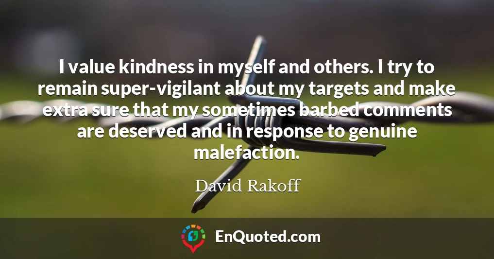 I value kindness in myself and others. I try to remain super-vigilant about my targets and make extra sure that my sometimes barbed comments are deserved and in response to genuine malefaction.