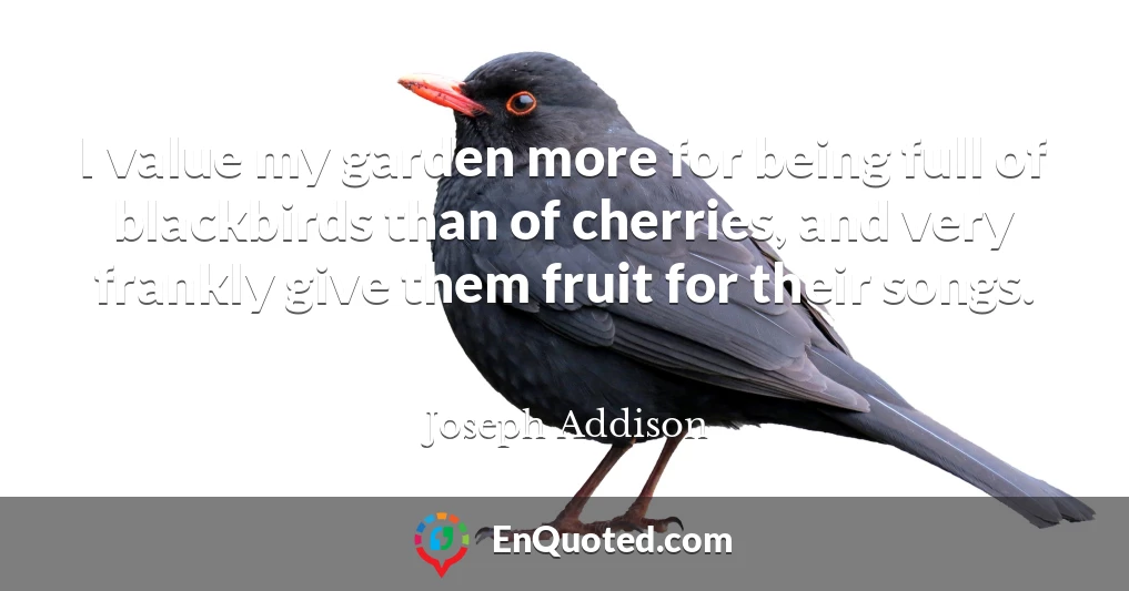 I value my garden more for being full of blackbirds than of cherries, and very frankly give them fruit for their songs.