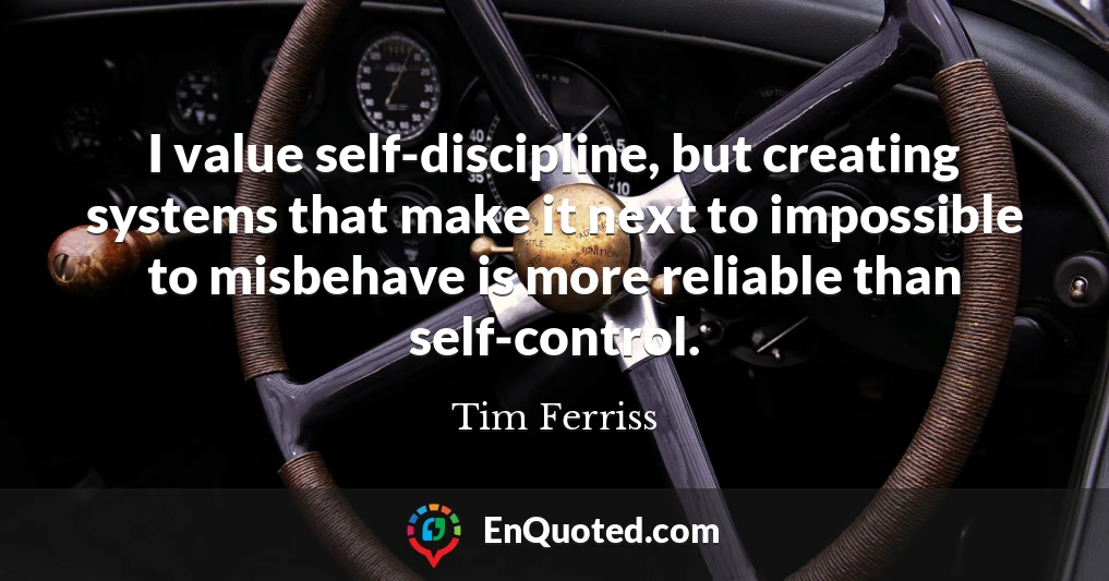 I value self-discipline, but creating systems that make it next to impossible to misbehave is more reliable than self-control.