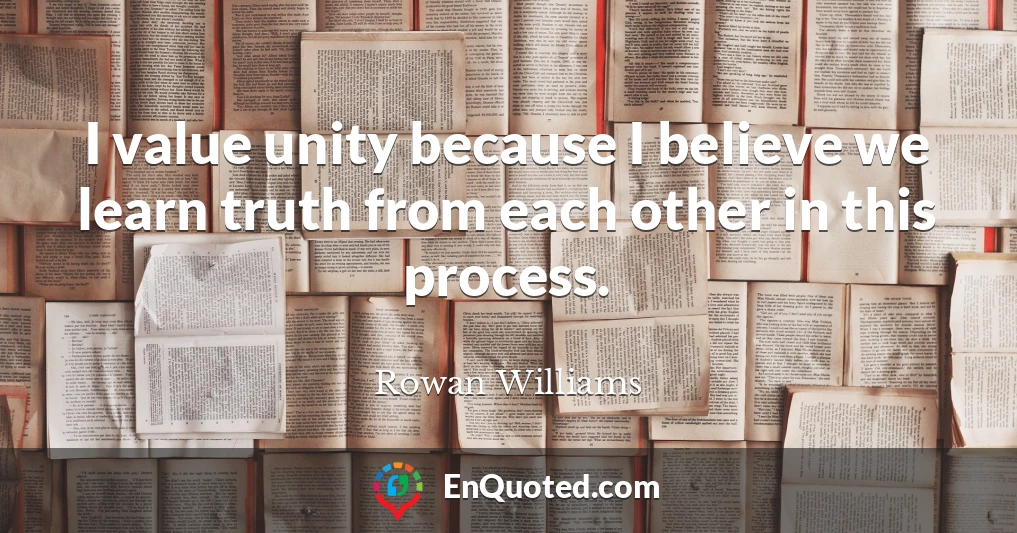 I value unity because I believe we learn truth from each other in this process.