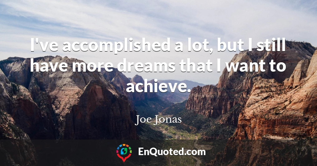 I've accomplished a lot, but I still have more dreams that I want to achieve.