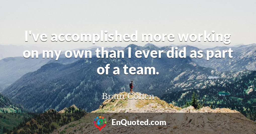 I've accomplished more working on my own than I ever did as part of a team.