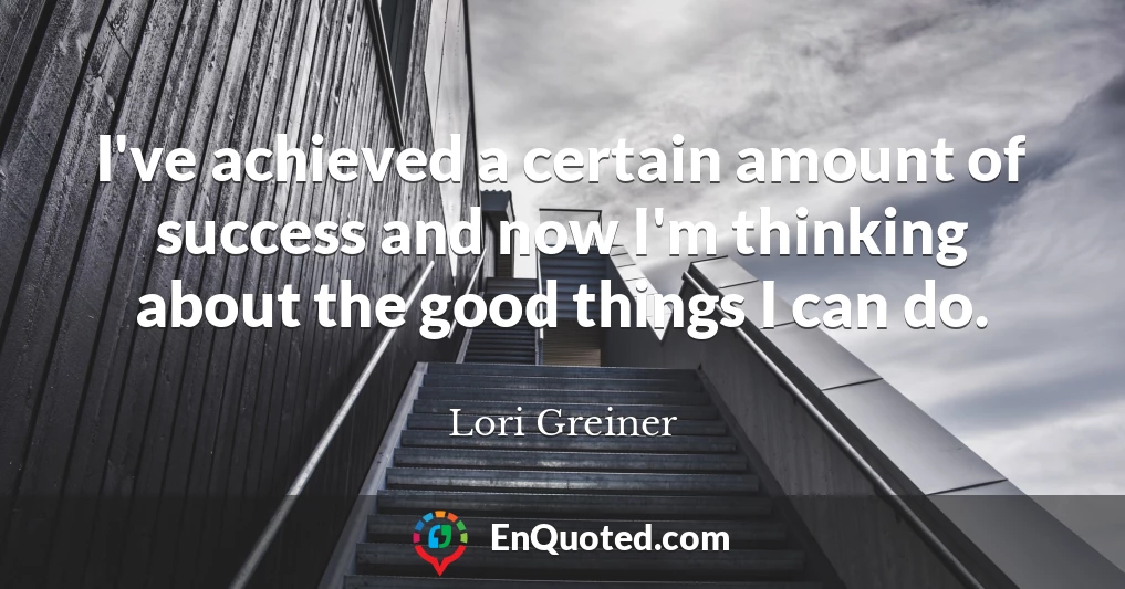 I've achieved a certain amount of success and now I'm thinking about the good things I can do.