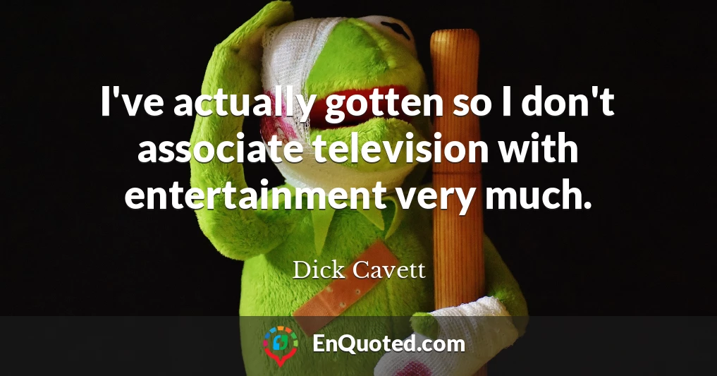 I've actually gotten so I don't associate television with entertainment very much.