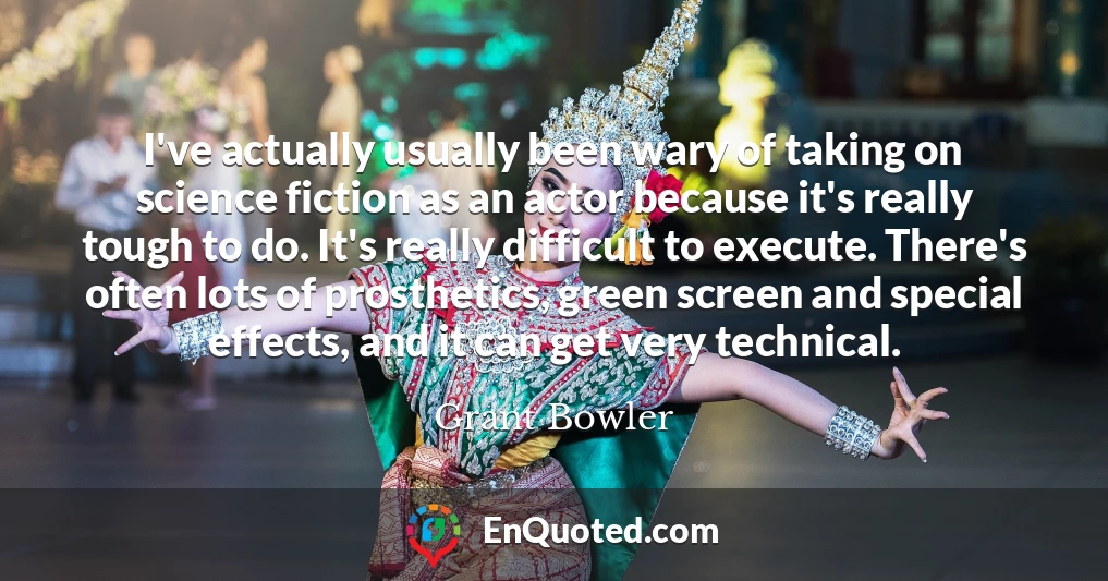 I've actually usually been wary of taking on science fiction as an actor because it's really tough to do. It's really difficult to execute. There's often lots of prosthetics, green screen and special effects, and it can get very technical.