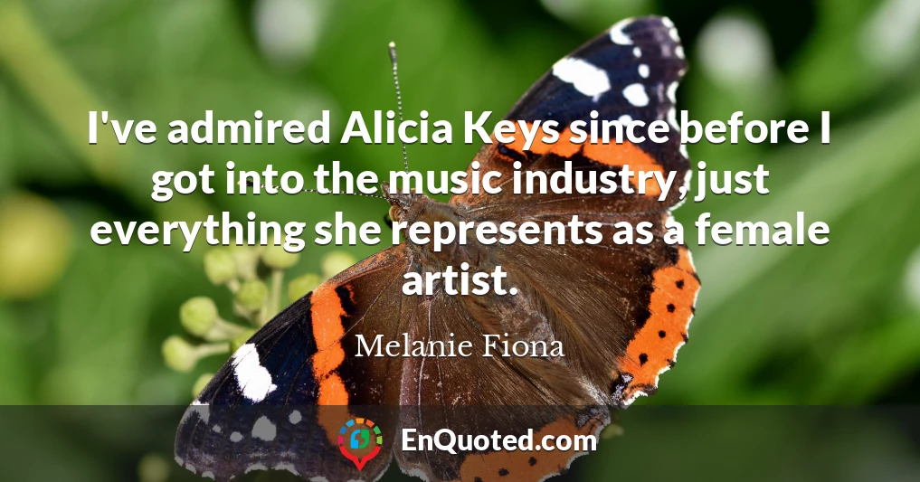 I've admired Alicia Keys since before I got into the music industry, just everything she represents as a female artist.