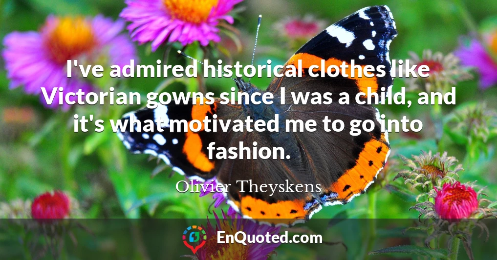 I've admired historical clothes like Victorian gowns since I was a child, and it's what motivated me to go into fashion.