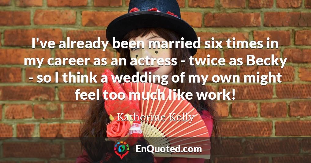 I've already been married six times in my career as an actress - twice as Becky - so I think a wedding of my own might feel too much like work!