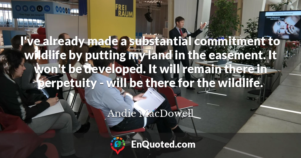 I've already made a substantial commitment to wildlife by putting my land in the easement. It won't be developed. It will remain there in perpetuity - will be there for the wildlife.