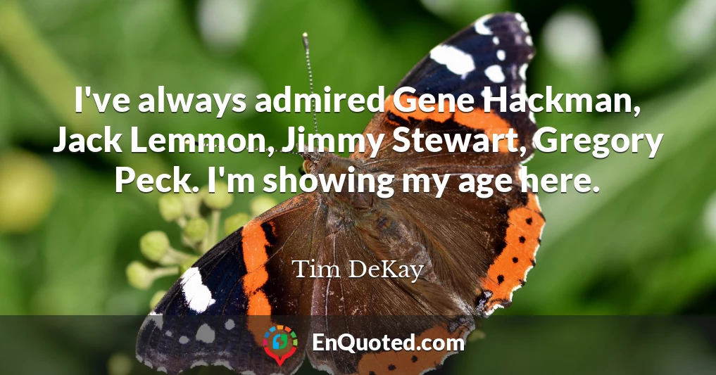 I've always admired Gene Hackman, Jack Lemmon, Jimmy Stewart, Gregory Peck. I'm showing my age here.