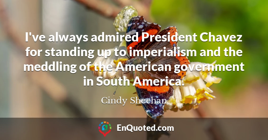 I've always admired President Chavez for standing up to imperialism and the meddling of the American government in South America.