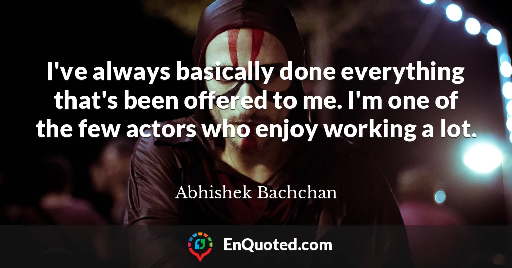 I've always basically done everything that's been offered to me. I'm one of the few actors who enjoy working a lot.