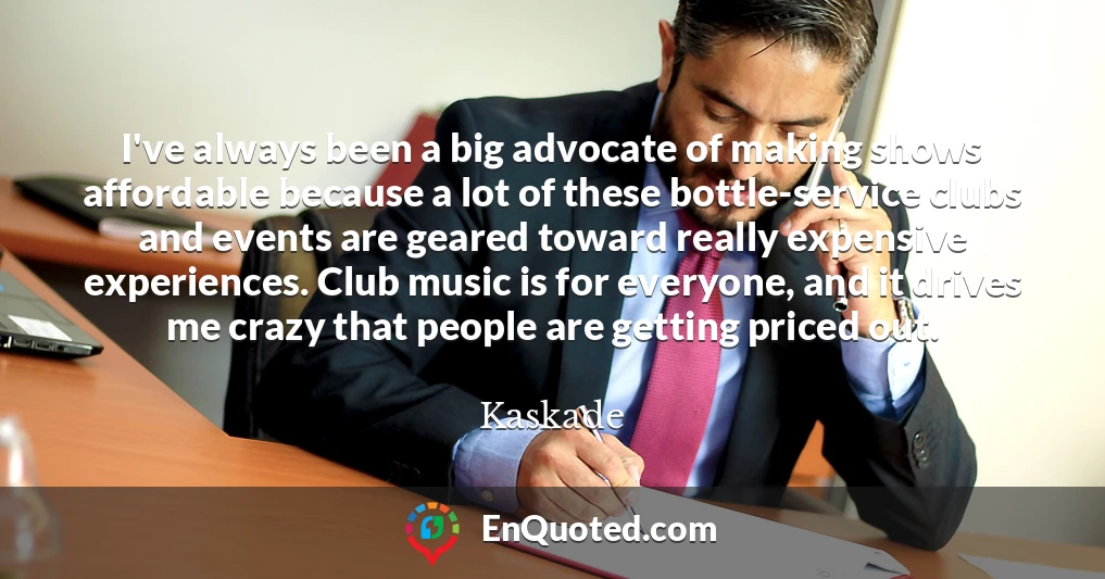I've always been a big advocate of making shows affordable because a lot of these bottle-service clubs and events are geared toward really expensive experiences. Club music is for everyone, and it drives me crazy that people are getting priced out.