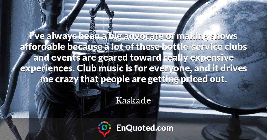 I've always been a big advocate of making shows affordable because a lot of these bottle-service clubs and events are geared toward really expensive experiences. Club music is for everyone, and it drives me crazy that people are getting priced out.