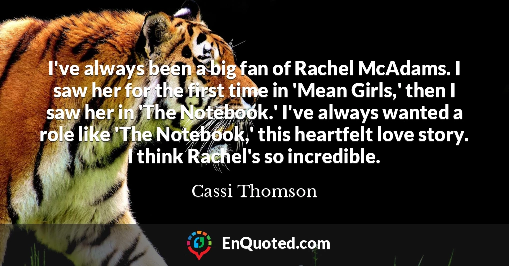 I've always been a big fan of Rachel McAdams. I saw her for the first time in 'Mean Girls,' then I saw her in 'The Notebook.' I've always wanted a role like 'The Notebook,' this heartfelt love story. I think Rachel's so incredible.
