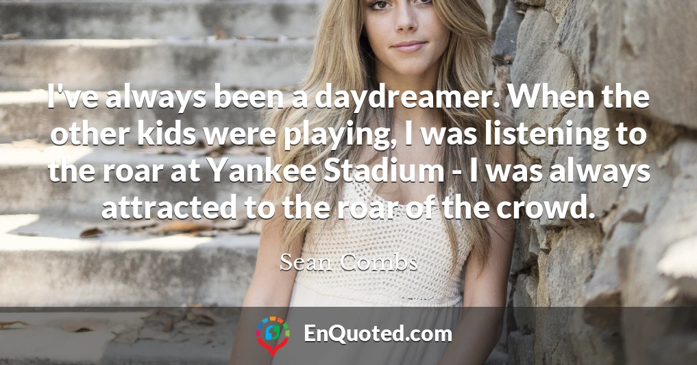 I've always been a daydreamer. When the other kids were playing, I was listening to the roar at Yankee Stadium - I was always attracted to the roar of the crowd.
