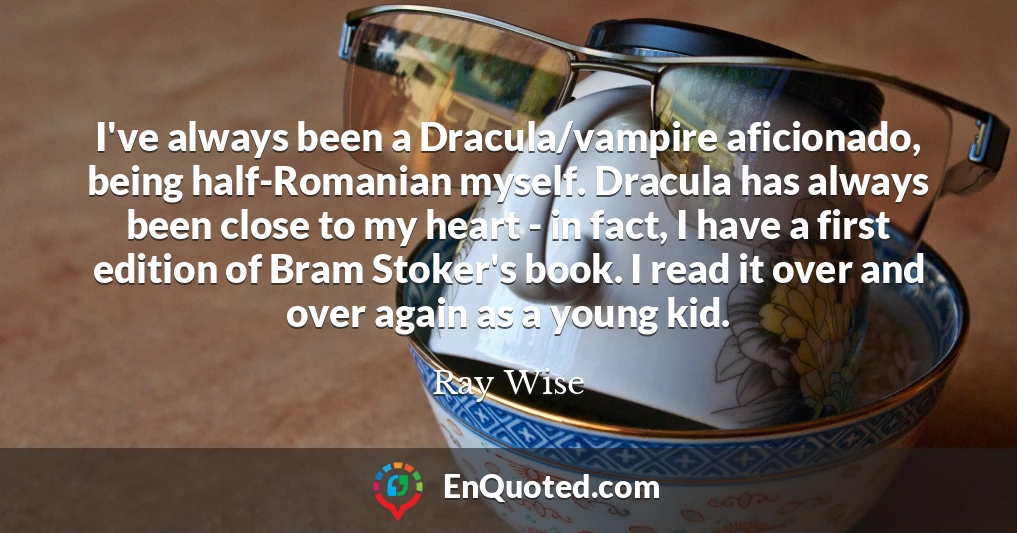 I've always been a Dracula/vampire aficionado, being half-Romanian myself. Dracula has always been close to my heart - in fact, I have a first edition of Bram Stoker's book. I read it over and over again as a young kid.