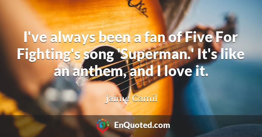 I've always been a fan of Five For Fighting's song 'Superman.' It's like an anthem, and I love it.