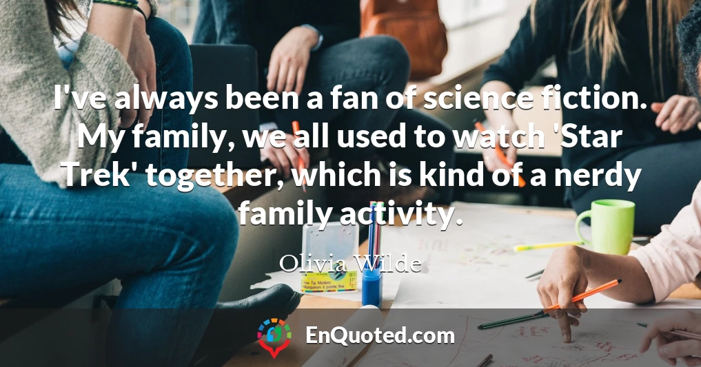 I've always been a fan of science fiction. My family, we all used to watch 'Star Trek' together, which is kind of a nerdy family activity.