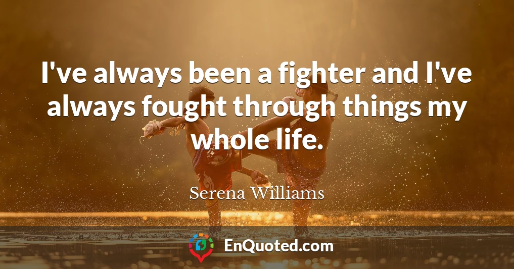 I've always been a fighter and I've always fought through things my whole life.