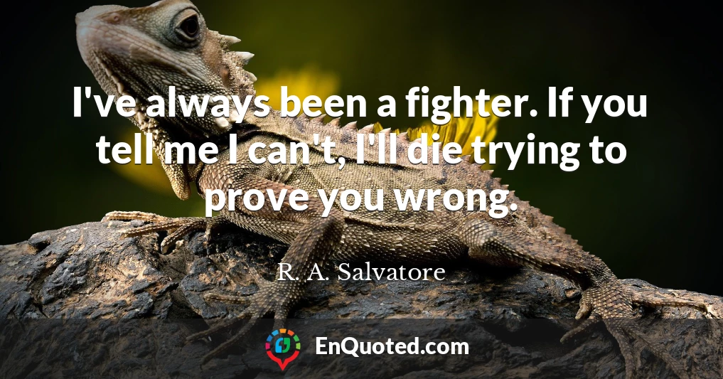 I've always been a fighter. If you tell me I can't, I'll die trying to prove you wrong.