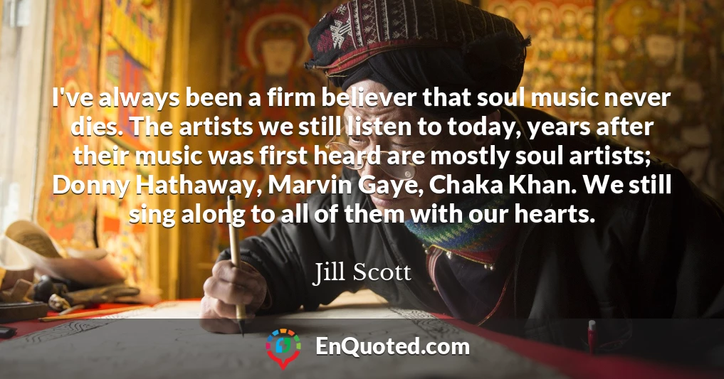 I've always been a firm believer that soul music never dies. The artists we still listen to today, years after their music was first heard are mostly soul artists; Donny Hathaway, Marvin Gaye, Chaka Khan. We still sing along to all of them with our hearts.