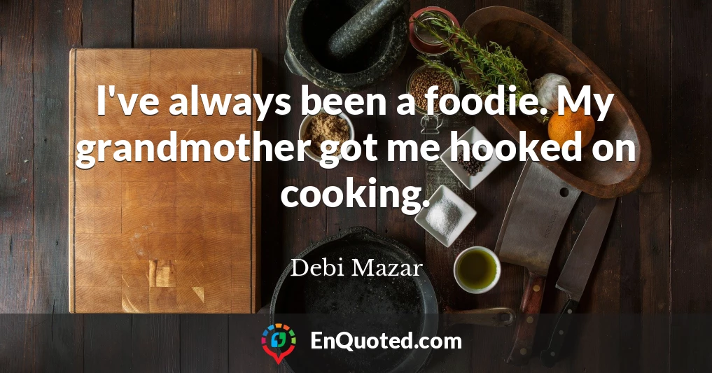 I've always been a foodie. My grandmother got me hooked on cooking.
