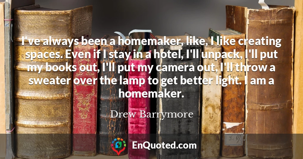 I've always been a homemaker, like, I like creating spaces. Even if I stay in a hotel, I'll unpack, I'll put my books out, I'll put my camera out, I'll throw a sweater over the lamp to get better light. I am a homemaker.