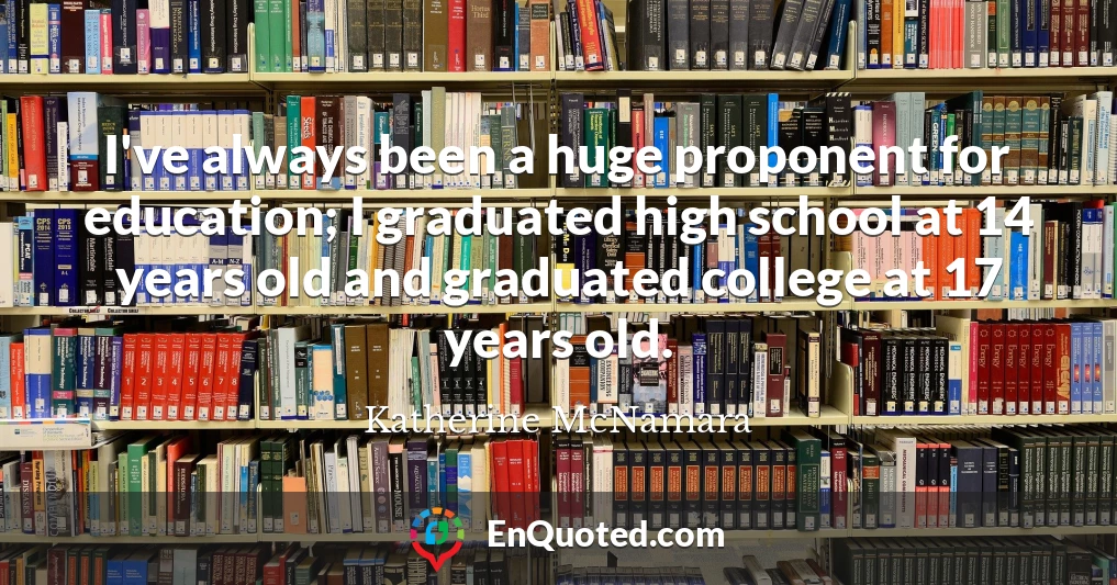 I've always been a huge proponent for education; I graduated high school at 14 years old and graduated college at 17 years old.
