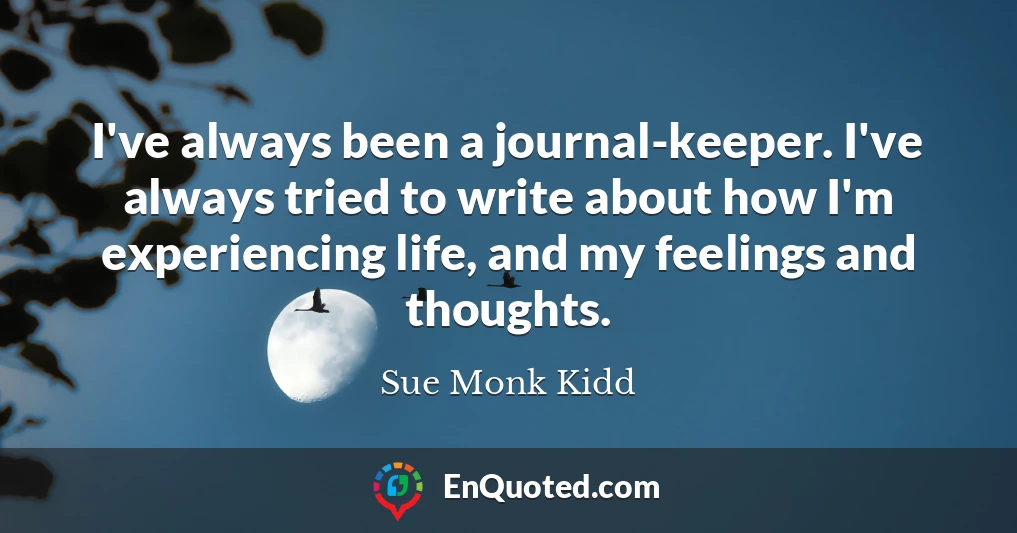 I've always been a journal-keeper. I've always tried to write about how I'm experiencing life, and my feelings and thoughts.