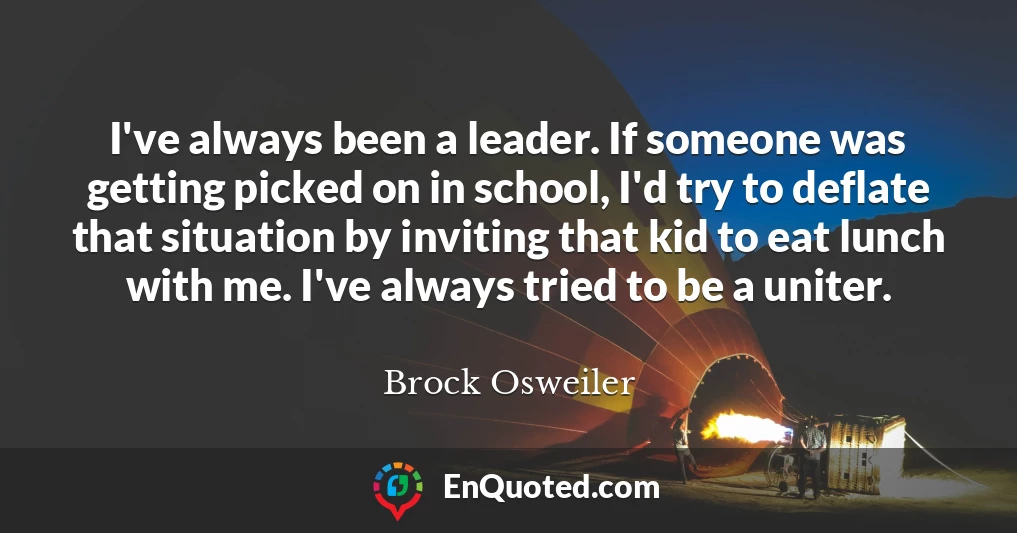 I've always been a leader. If someone was getting picked on in school, I'd try to deflate that situation by inviting that kid to eat lunch with me. I've always tried to be a uniter.