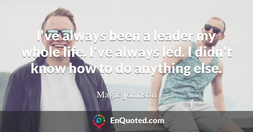 I've always been a leader my whole life. I've always led. I didn't know how to do anything else.