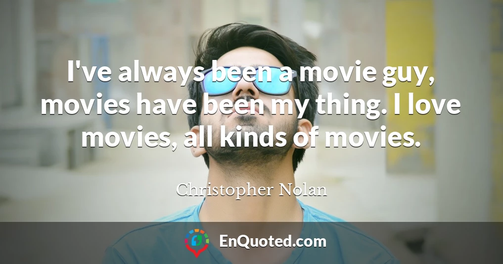 I've always been a movie guy, movies have been my thing. I love movies, all kinds of movies.