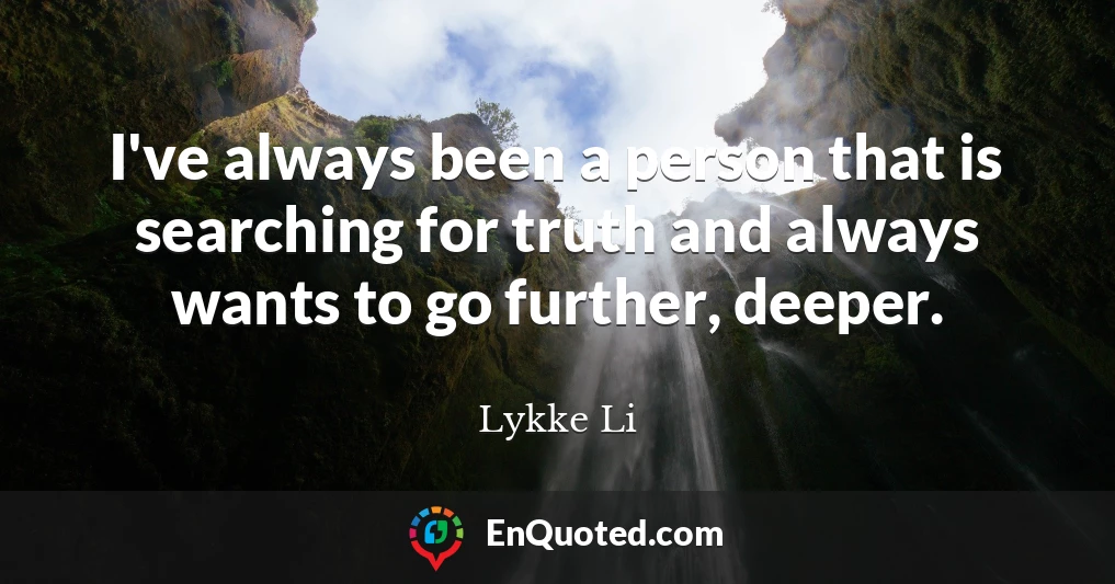 I've always been a person that is searching for truth and always wants to go further, deeper.