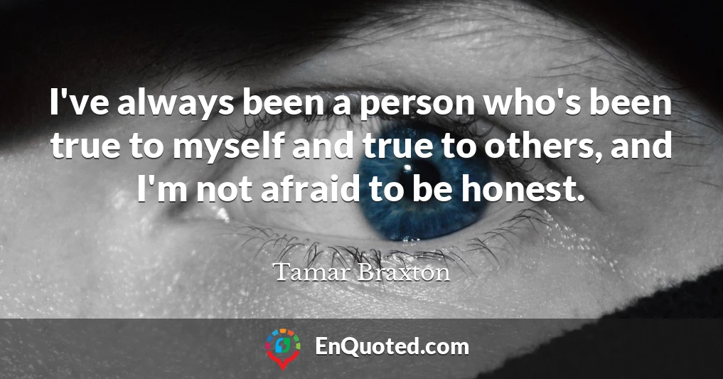 I've always been a person who's been true to myself and true to others, and I'm not afraid to be honest.