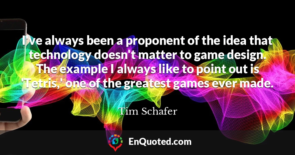I've always been a proponent of the idea that technology doesn't matter to game design. The example I always like to point out is 'Tetris,' one of the greatest games ever made.