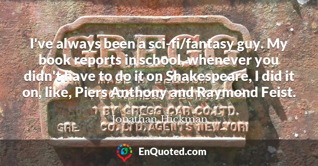 I've always been a sci-fi/fantasy guy. My book reports in school, whenever you didn't have to do it on Shakespeare, I did it on, like, Piers Anthony and Raymond Feist.