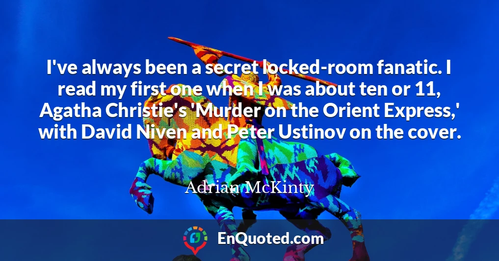 I've always been a secret locked-room fanatic. I read my first one when I was about ten or 11, Agatha Christie's 'Murder on the Orient Express,' with David Niven and Peter Ustinov on the cover.