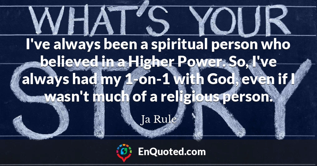 I've always been a spiritual person who believed in a Higher Power. So, I've always had my 1-on-1 with God, even if I wasn't much of a religious person.