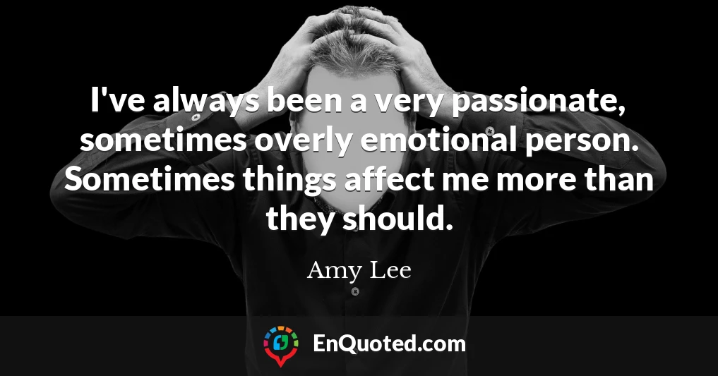 I've always been a very passionate, sometimes overly emotional person. Sometimes things affect me more than they should.