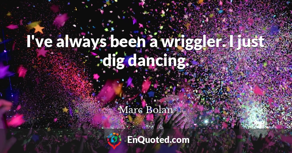 I've always been a wriggler. I just dig dancing.