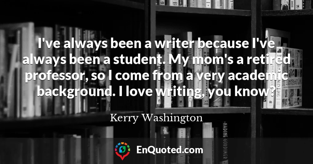 I've always been a writer because I've always been a student. My mom's a retired professor, so I come from a very academic background. I love writing, you know?