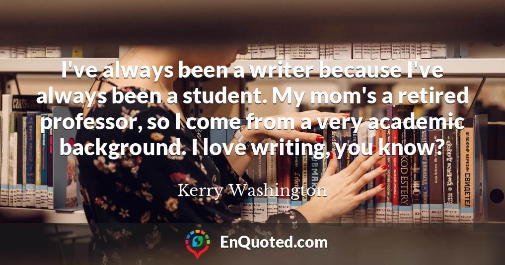 I've always been a writer because I've always been a student. My mom's a retired professor, so I come from a very academic background. I love writing, you know?