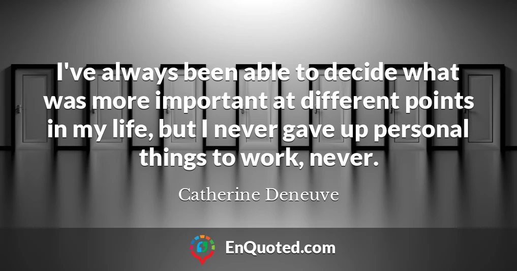 I've always been able to decide what was more important at different points in my life, but I never gave up personal things to work, never.